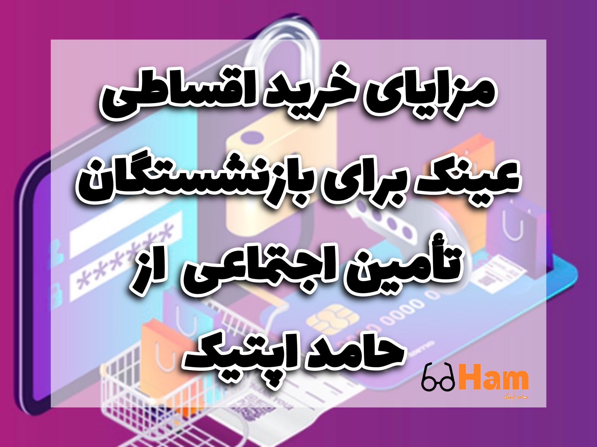 مزایای خرید اقساطی عینک برای بازنشستگان تأمین اجتماعی | عینک حام | حامد اپتیک کرج